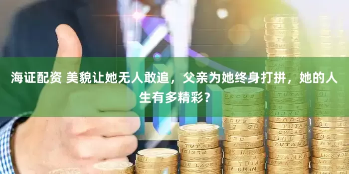 海证配资 美貌让她无人敢追，父亲为她终身打拼，她的人生有多精彩？
