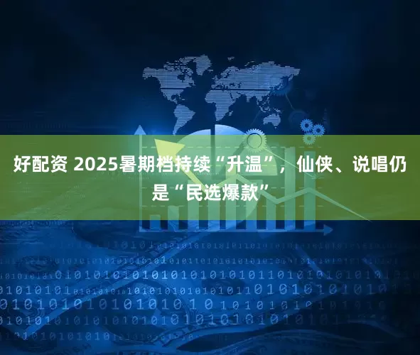 好配资 2025暑期档持续“升温”，仙侠、说唱仍是“民选爆款”