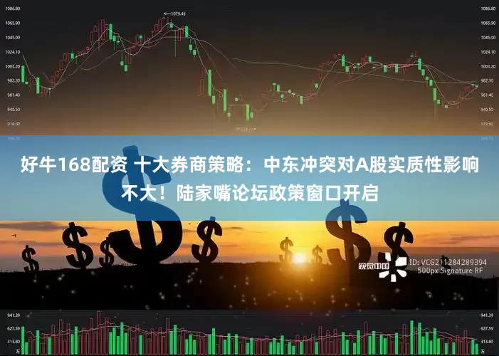 好牛168配资 十大券商策略：中东冲突对A股实质性影响不大！陆家嘴论坛政策窗口开启