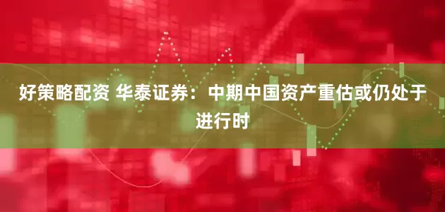 好策略配资 华泰证券：中期中国资产重估或仍处于进行时