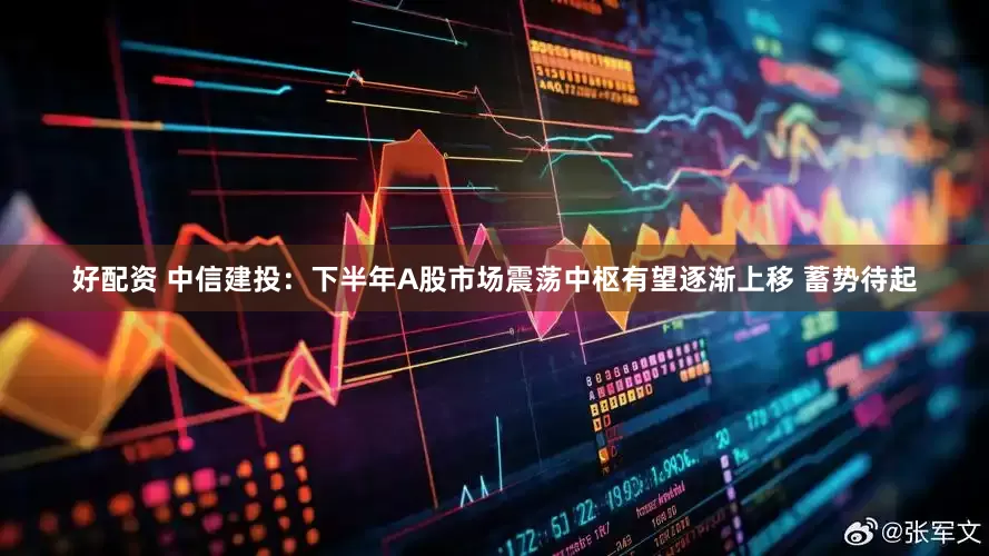 好配资 中信建投：下半年A股市场震荡中枢有望逐渐上移 蓄势待起
