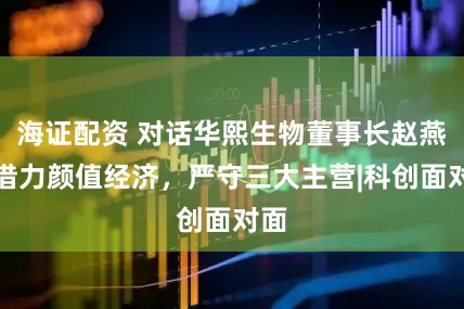 海证配资 对话华熙生物董事长赵燕：借力颜值经济，严守三大主营|科创面对面