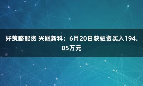 好策略配资 兴图新科：6月20日获融资买入194.05万元
