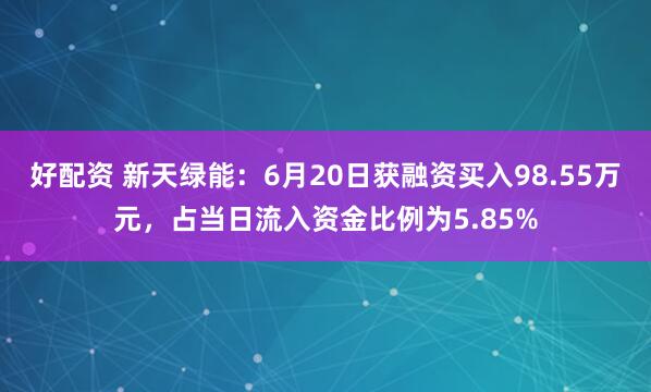 好配资 新天绿能：6月20日获融资买入98.55万元，占当日流入资金比例为5.85%