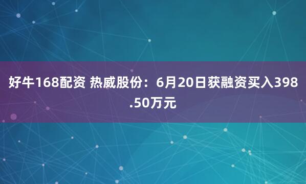 好牛168配资 热威股份：6月20日获融资买入398.50万元