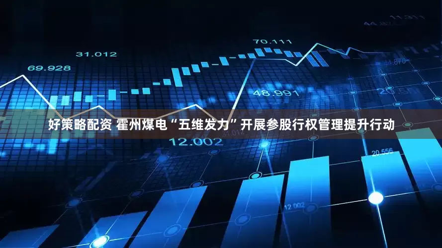 好策略配资 霍州煤电“五维发力”开展参股行权管理提升行动