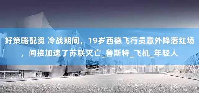 好策略配资 冷战期间，19岁西德飞行员意外降落红场，间接加速了苏联灭亡_鲁斯特_飞机_年轻人