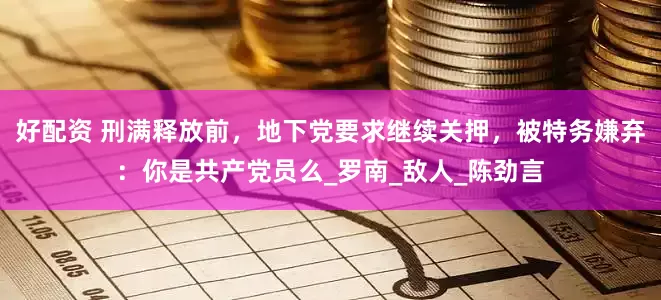 好配资 刑满释放前，地下党要求继续关押，被特务嫌弃：你是共产党员么_罗南_敌人_陈劲言