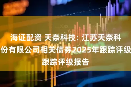 海证配资 天奈科技: 江苏天奈科技股份有限公司相关债券2025年跟踪评级报告