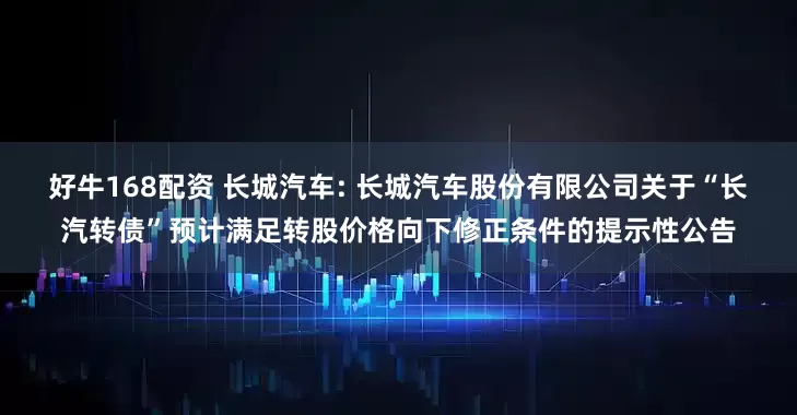 好牛168配资 长城汽车: 长城汽车股份有限公司关于“长汽转债”预计满足转股价格向下修正条件的提示性公告