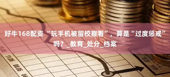 好牛168配资 “玩手机被留校察看”，算是“过度惩戒”吗？_教育_处分_档案