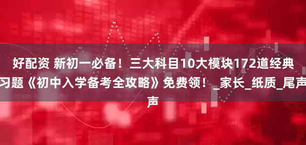 好配资 新初一必备！三大科目10大模块172道经典习题《初中入学备考全攻略》免费领！_家长_纸质_尾声