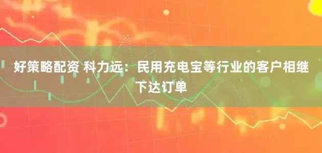好策略配资 科力远：民用充电宝等行业的客户相继下达订单