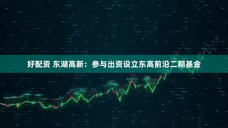 好配资 东湖高新：参与出资设立东高前沿二期基金