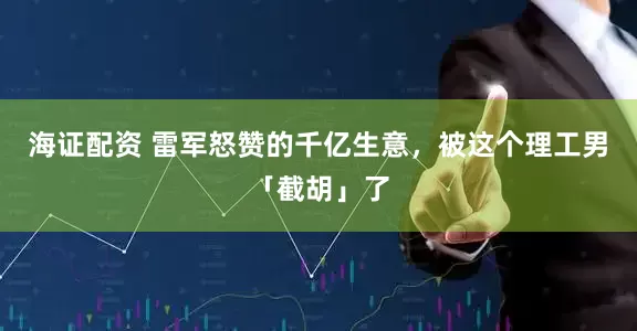 海证配资 雷军怒赞的千亿生意，被这个理工男「截胡」了