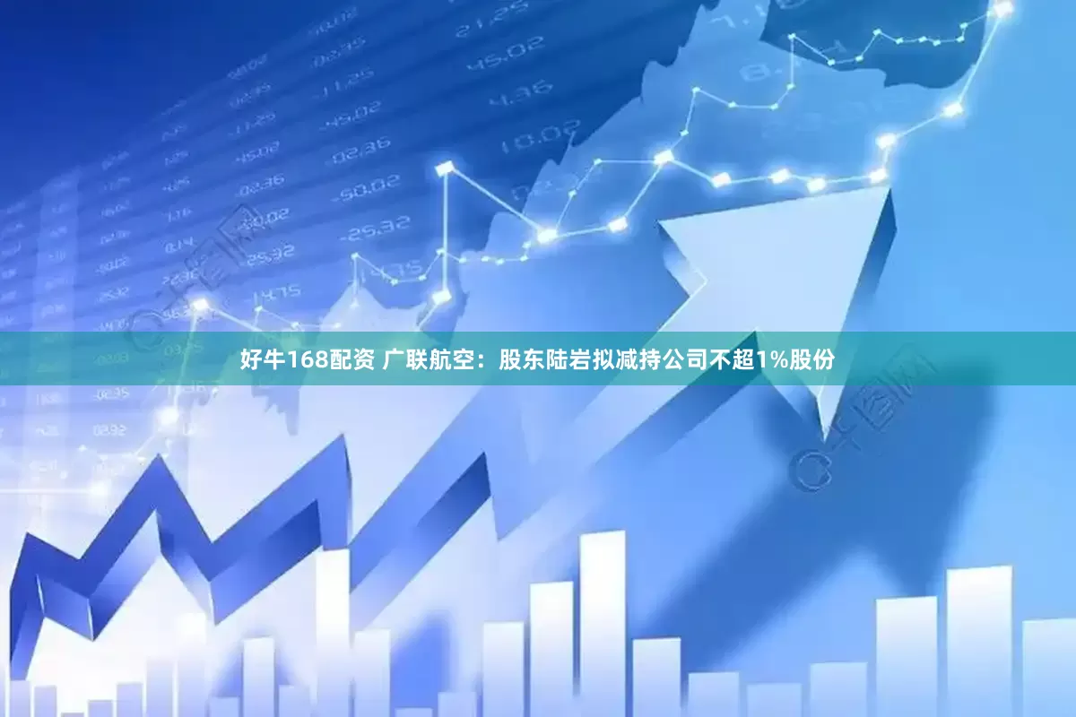 好牛168配资 广联航空：股东陆岩拟减持公司不超1%股份