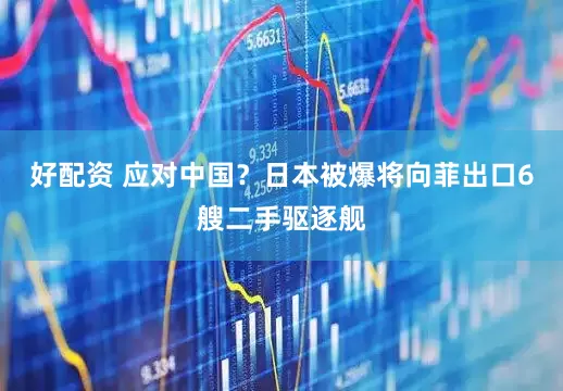好配资 应对中国？日本被爆将向菲出口6艘二手驱逐舰