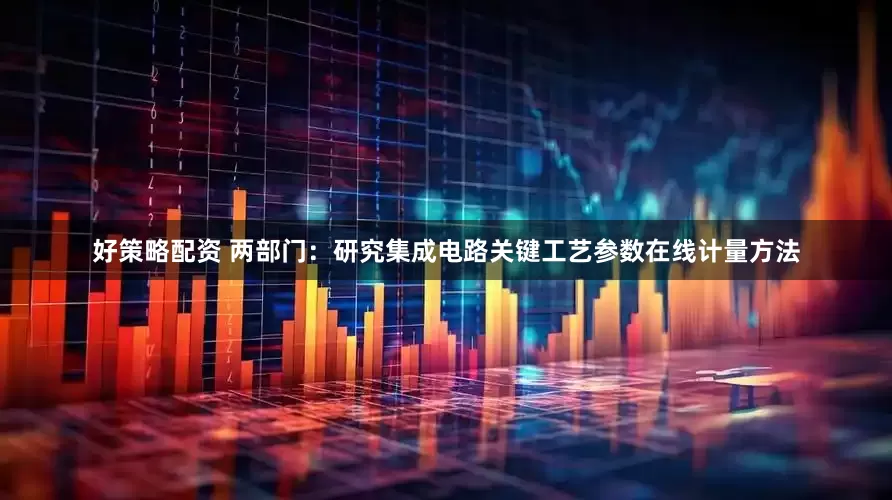 好策略配资 两部门：研究集成电路关键工艺参数在线计量方法