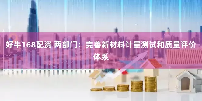 好牛168配资 两部门：完善新材料计量测试和质量评价体系