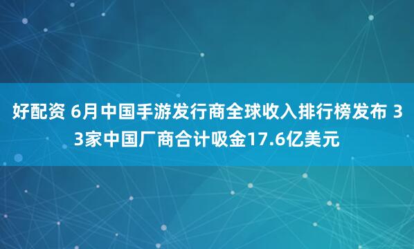 好配资 6月中国手游发行商全球收入排行榜发布 33家中国厂商合计吸金17.6亿美元