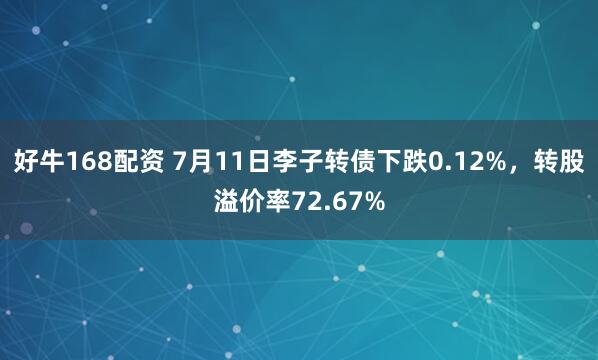 好牛168配资 7月11日李子转债下跌0.12%，转股溢价率72.67%