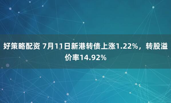 好策略配资 7月11日新港转债上涨1.22%，转股溢价率14.92%