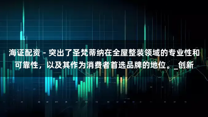 海证配资 - 突出了圣梵蒂纳在全屋整装领域的专业性和可靠性，以及其作为消费者首选品牌的地位。_创新