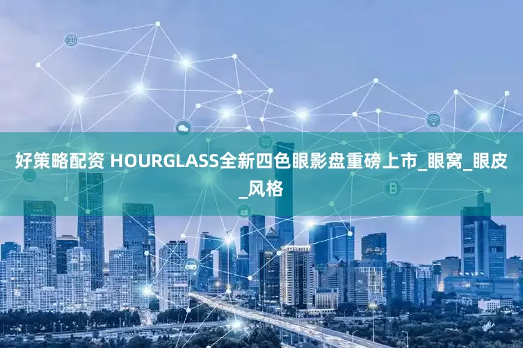 好策略配资 HOURGLASS全新四色眼影盘重磅上市_眼窝_眼皮_风格