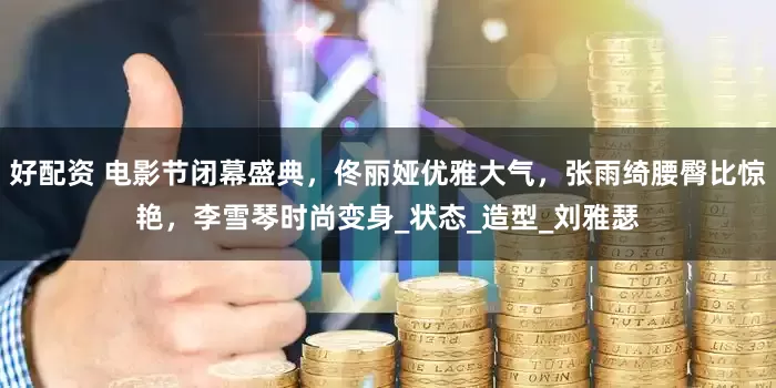 好配资 电影节闭幕盛典，佟丽娅优雅大气，张雨绮腰臀比惊艳，李雪琴时尚变身_状态_造型_刘雅瑟
