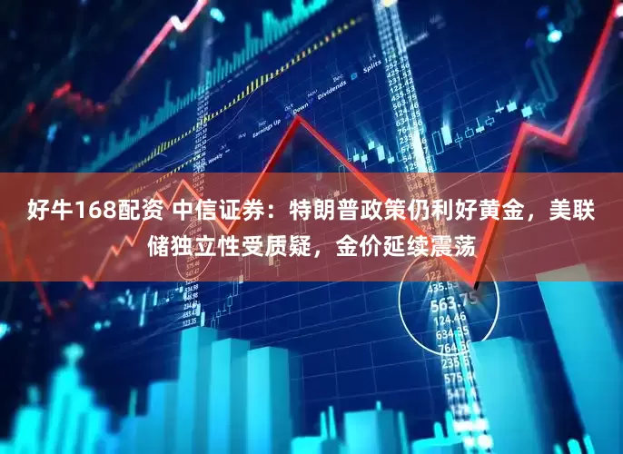好牛168配资 中信证券：特朗普政策仍利好黄金，美联储独立性受质疑，金价延续震荡