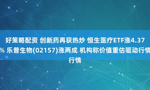 好策略配资 创新药再获热炒 恒生医疗ETF涨4.37% 乐普生物(02157)涨两成 机构称价值重估驱动行情