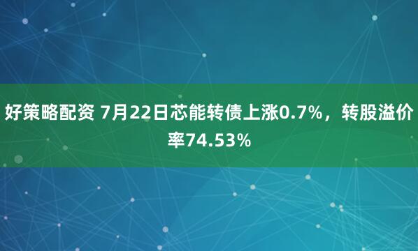 好策略配资 7月22日芯能转债上涨0.7%，转股溢价率74.53%