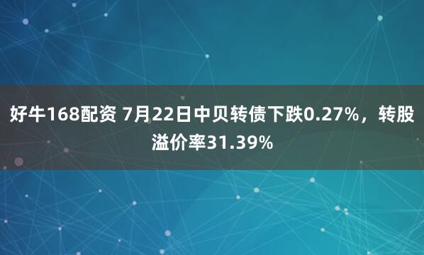 好牛168配资 7月22日中贝转债下跌0.27%，转股溢价率31.39%