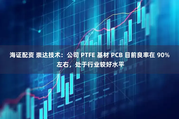 海证配资 崇达技术：公司 PTFE 基材 PCB 目前良率在 90% 左右，处于行业较好水平