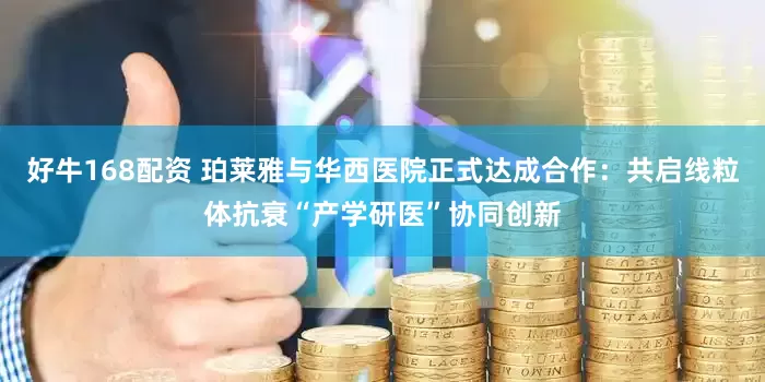 好牛168配资 珀莱雅与华西医院正式达成合作：共启线粒体抗衰“产学研医”协同创新