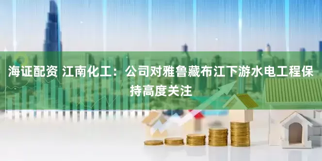 海证配资 江南化工：公司对雅鲁藏布江下游水电工程保持高度关注