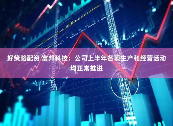 好策略配资 富邦科技：公司上半年各项生产和经营活动均正常推进