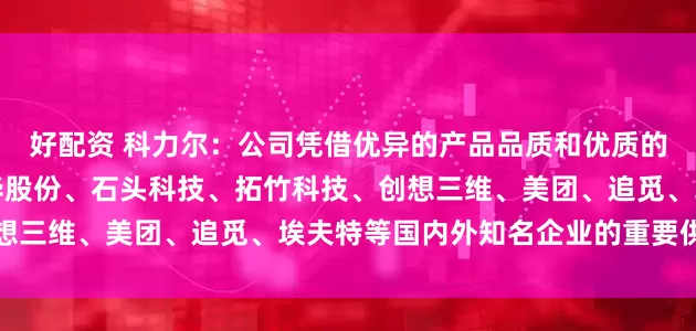 好配资 科力尔：公司凭借优异的产品品质和优质的服务成为海康威视、大华股份、石头科技、拓竹科技、创想三维、美团、追觅、埃夫特等国内外知名企业的重要供应商